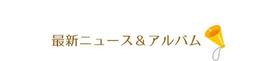 最新ニュース＆アルバム